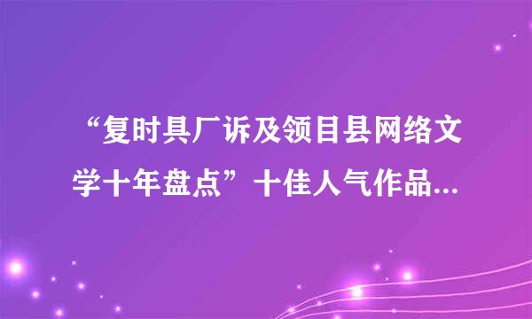 “复时具厂诉及领目县网络文学十年盘点”十佳人气作品有哪十个?