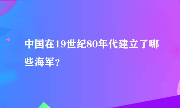 中国在19世纪80年代建立了哪些海军？