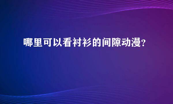 哪里可以看衬衫的间隙动漫？