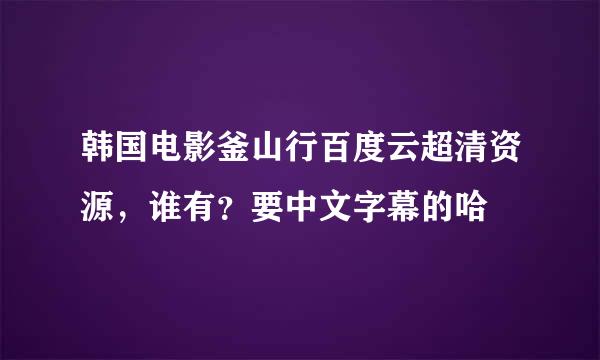 韩国电影釜山行百度云超清资源，谁有？要中文字幕的哈