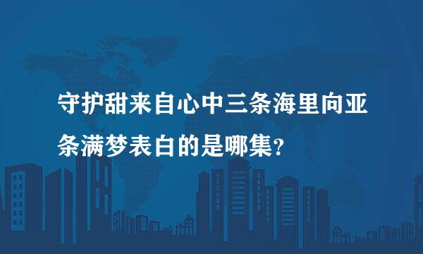 守护甜来自心中三条海里向亚条满梦表白的是哪集？