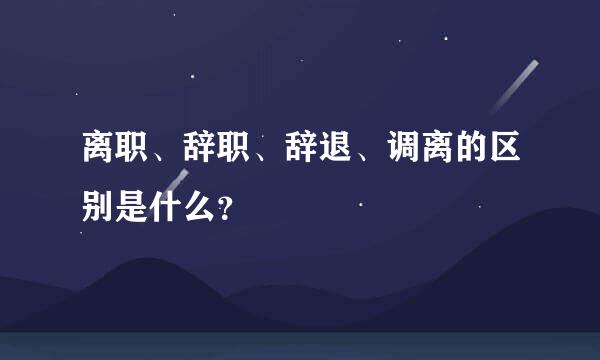 离职、辞职、辞退、调离的区别是什么？