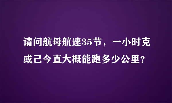 请问航母航速35节，一小时克或己今直大概能跑多少公里？