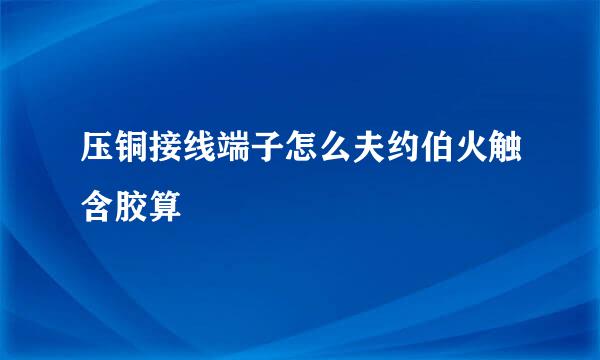 压铜接线端子怎么夫约伯火触含胶算