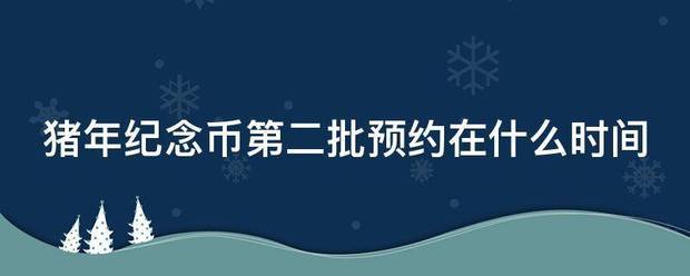 猪年来自纪念币第二批预约在什么时间