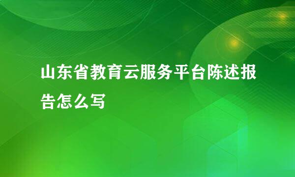 山东省教育云服务平台陈述报告怎么写