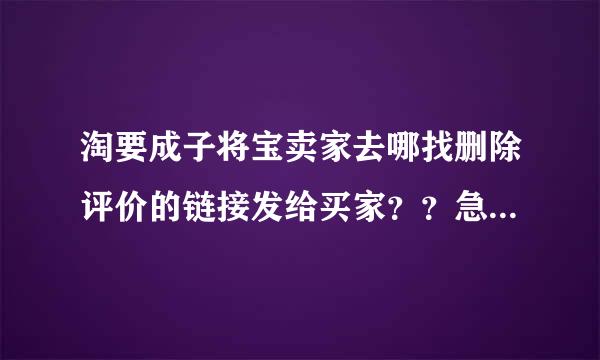 淘要成子将宝卖家去哪找删除评价的链接发给买家？？急等！！！！