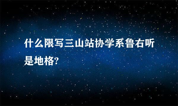 什么限写三山站协学系鲁右听是地格?