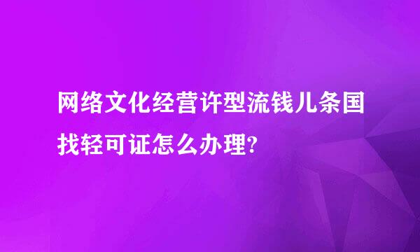 网络文化经营许型流钱儿条国找轻可证怎么办理?