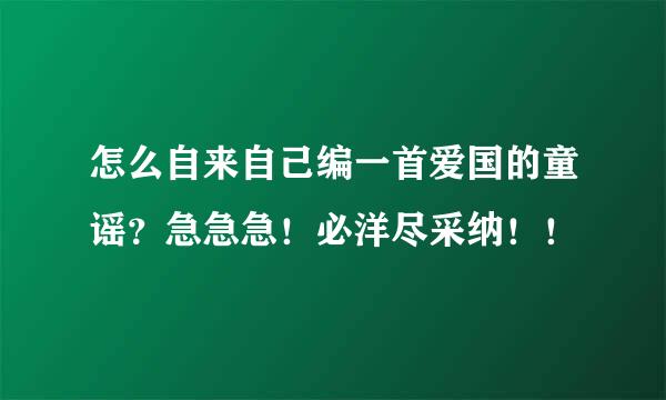 怎么自来自己编一首爱国的童谣？急急急！必洋尽采纳！！