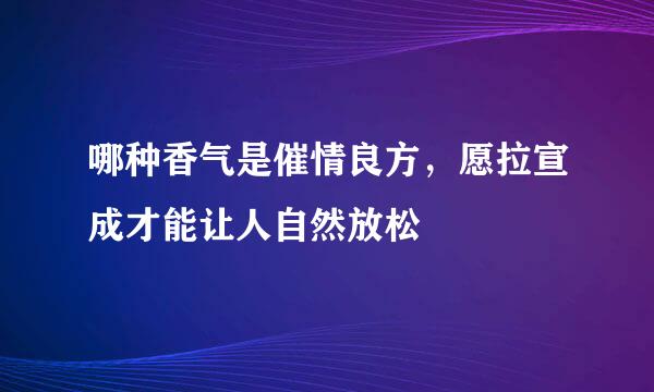 哪种香气是催情良方，愿拉宣成才能让人自然放松