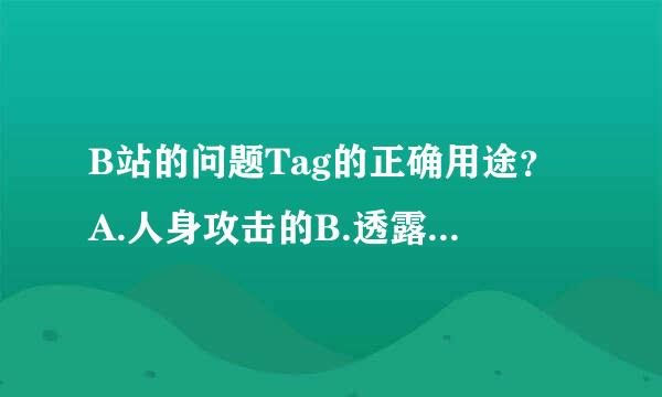 B站的问题Tag的正确用途？A.人身攻击的B.透露结局的C.调戏的D.来自用于搜索