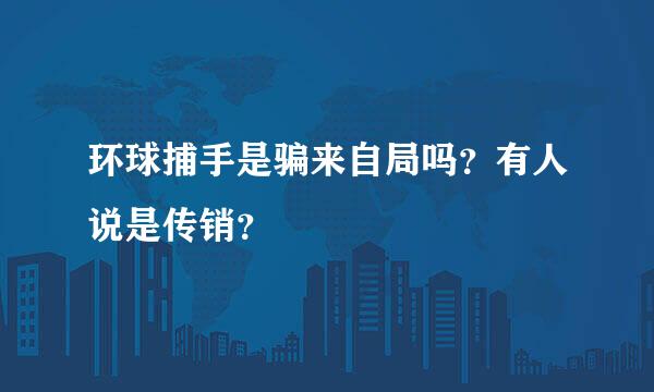 环球捕手是骗来自局吗？有人说是传销？