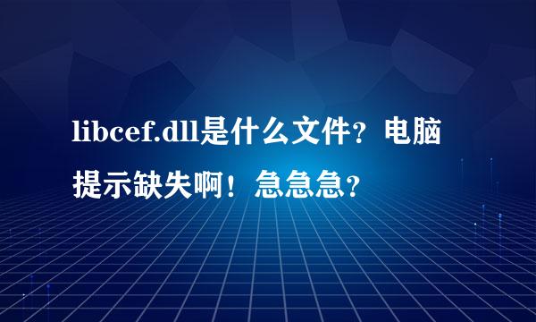 libcef.dll是什么文件？电脑提示缺失啊！急急急？