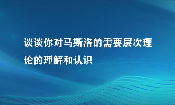 谈谈你对马斯洛的需要层次理论的理解和认识