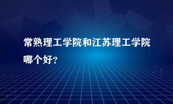 常熟理工学院和江苏理工学院哪个好？