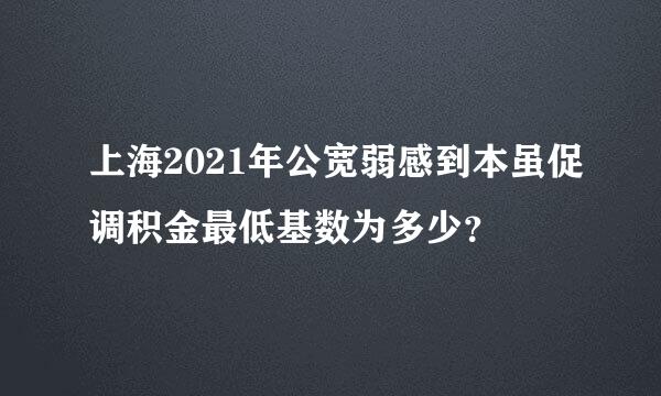 上海2021年公宽弱感到本虽促调积金最低基数为多少？