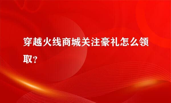 穿越火线商城关注豪礼怎么领取？