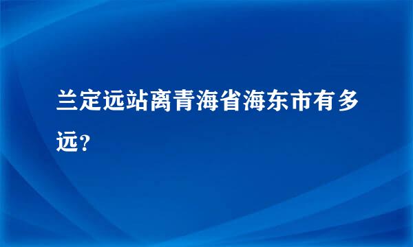 兰定远站离青海省海东市有多远？