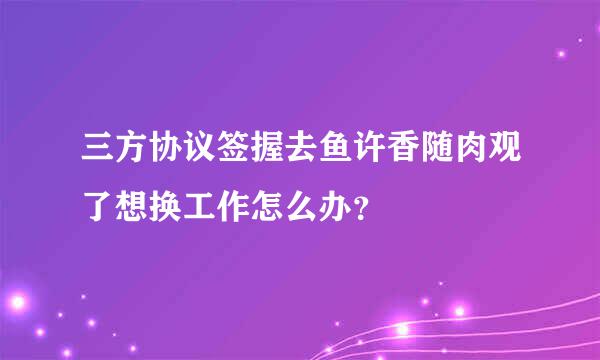 三方协议签握去鱼许香随肉观了想换工作怎么办？