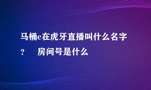 马桶c在虎牙直播叫什么名字？ 房间号是什么