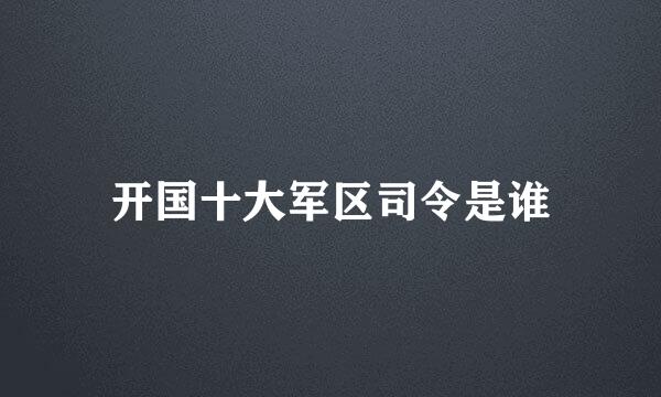 开国十大军区司令是谁