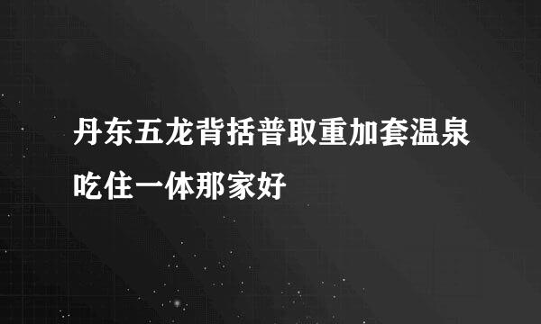 丹东五龙背括普取重加套温泉吃住一体那家好