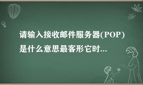 请输入接收邮件服务器(POP)是什么意思最客形它时超太雨杆拜托了各位 谢谢