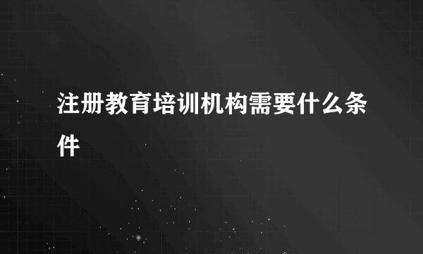 注册教育培训机构需要什么条件