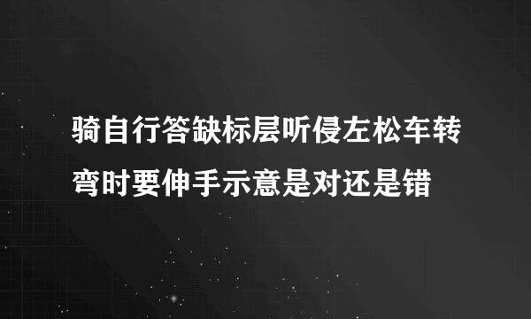 骑自行答缺标层听侵左松车转弯时要伸手示意是对还是错