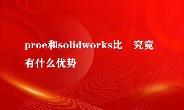 proe和solidworks比 究竟有什么优势