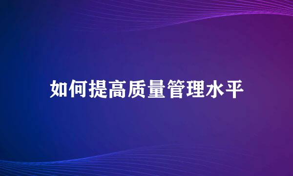 如何提高质量管理水平