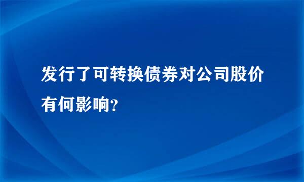 发行了可转换债券对公司股价有何影响？