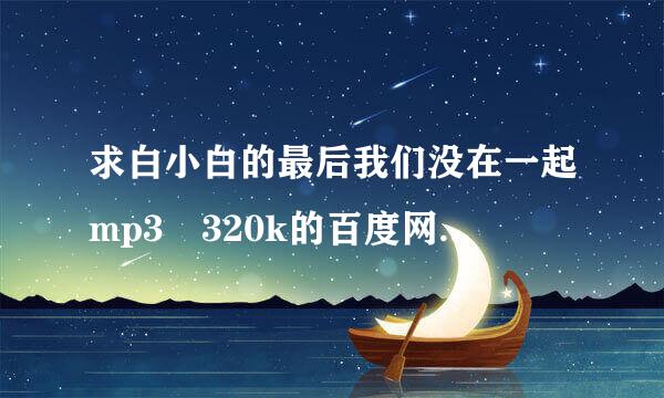 求白小白的最后我们没在一起mp3 320k的百度网盘，谢谢！