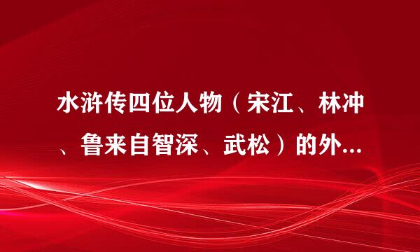 水浒传四位人物（宋江、林冲、鲁来自智深、武松）的外貌特征（360问答30字）。