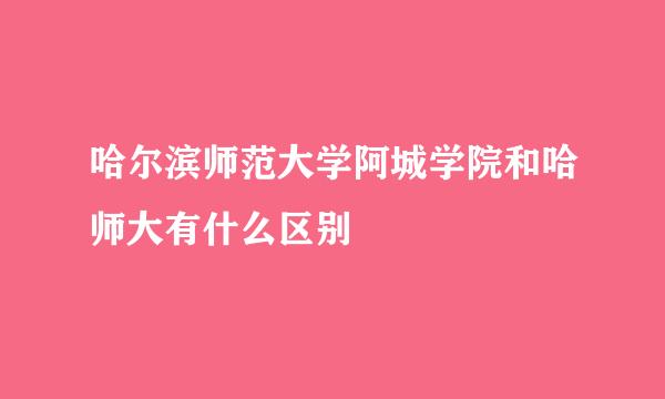 哈尔滨师范大学阿城学院和哈师大有什么区别