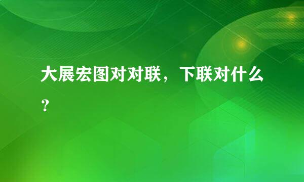 大展宏图对对联，下联对什么？