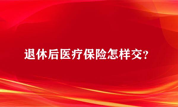 退休后医疗保险怎样交？