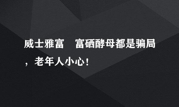 威士雅富 富硒酵母都是骗局，老年人小心！