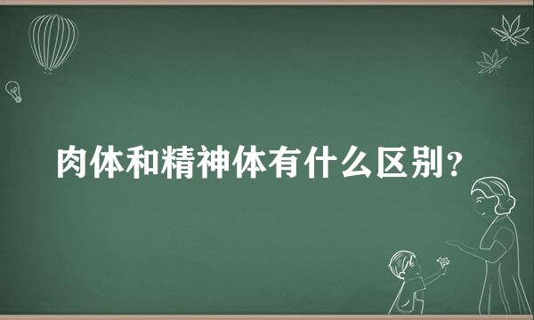 肉体和精神体有什么区别？