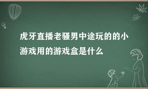 虎牙直播老骚男中途玩的的小游戏用的游戏盒是什么