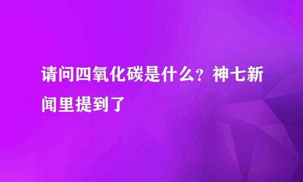 请问四氧化碳是什么？神七新闻里提到了