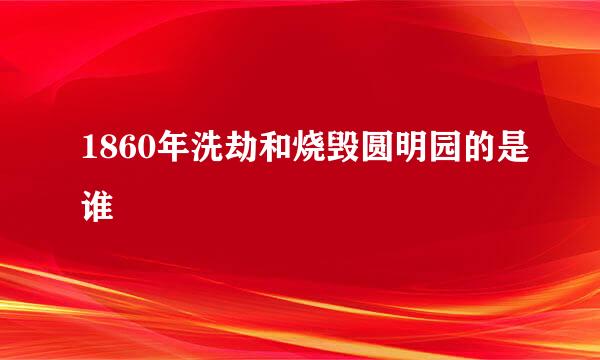 1860年洗劫和烧毁圆明园的是谁