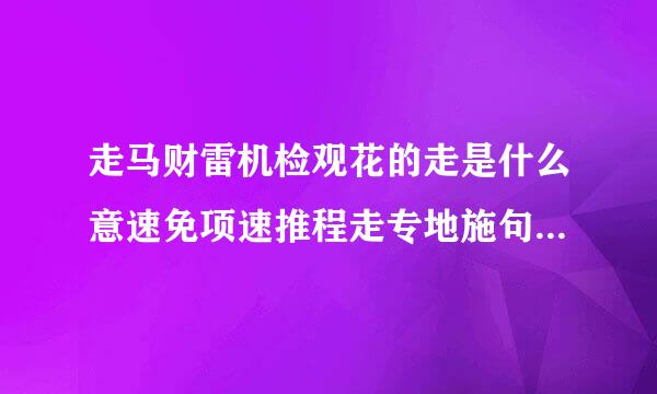 走马财雷机检观花的走是什么意速免项速推程走专地施句思？？？