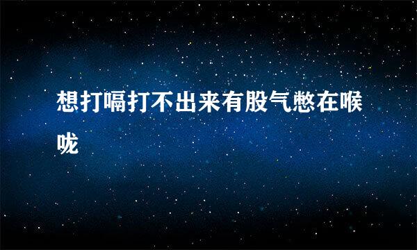 想打嗝打不出来有股气憋在喉咙