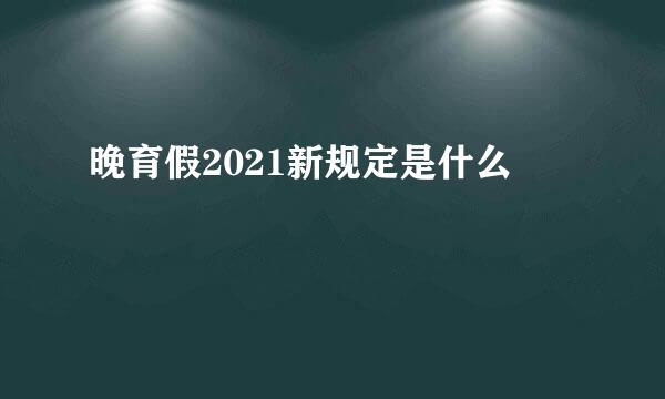 晚育假2021新规定是什么