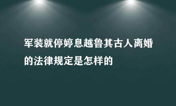 军装就停婷息越鲁其古人离婚的法律规定是怎样的