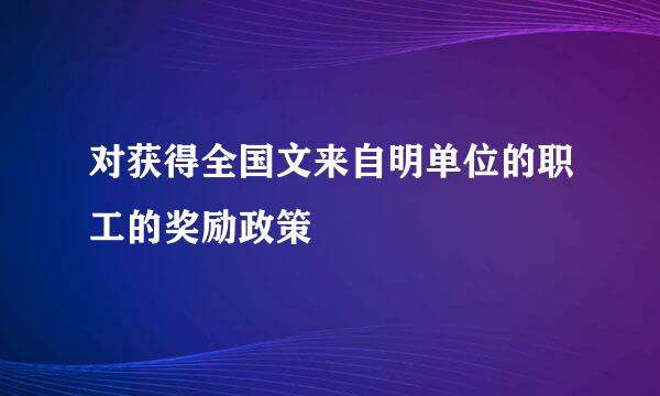 对获得全国文来自明单位的职工的奖励政策