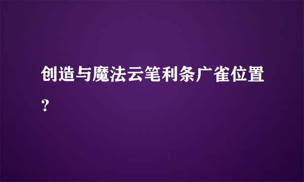 创造与魔法云笔利条广雀位置？