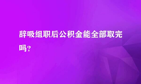 辞吸组职后公积金能全部取完吗？